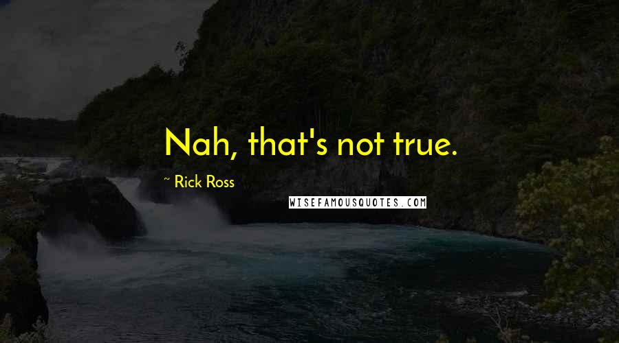 Rick Ross quotes: Nah, that's not true.