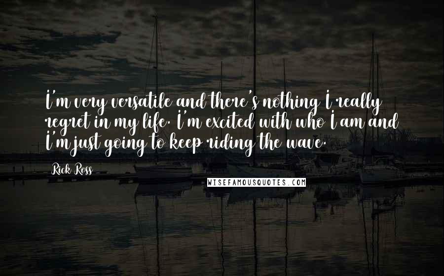 Rick Ross quotes: I'm very versatile and there's nothing I really regret in my life. I'm excited with who I am and I'm just going to keep riding the wave.