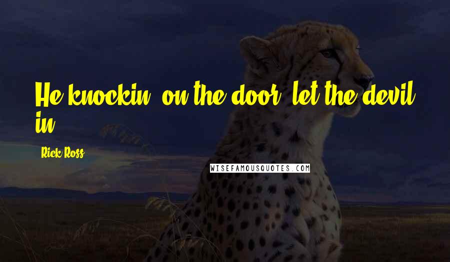 Rick Ross quotes: He knockin' on the door, let the devil in.