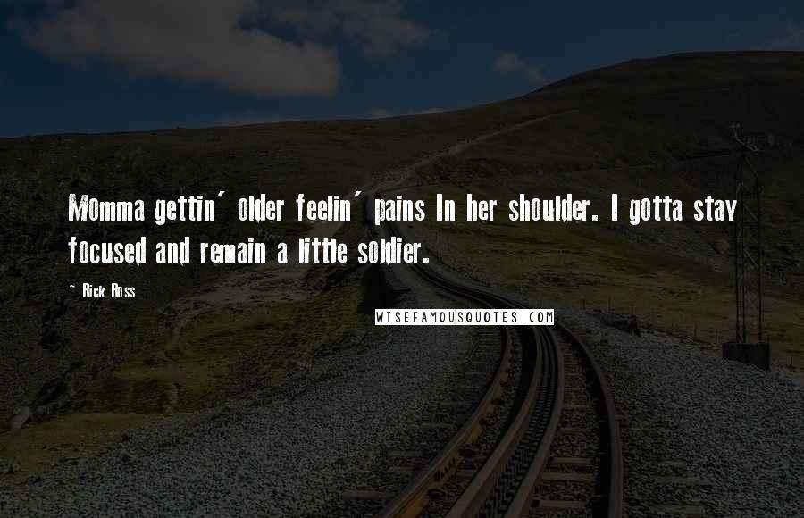 Rick Ross quotes: Momma gettin' older feelin' pains In her shoulder. I gotta stay focused and remain a little soldier.