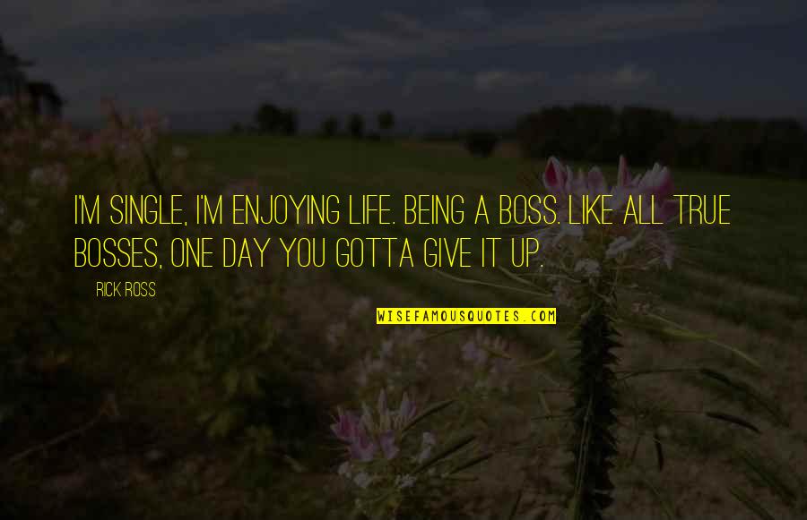 Rick Ross Quotes By Rick Ross: I'm single, I'm enjoying life. Being a boss. Rick Ross Quotes By Rick Ross: I'm single, I'm enjoying life. Being a boss.