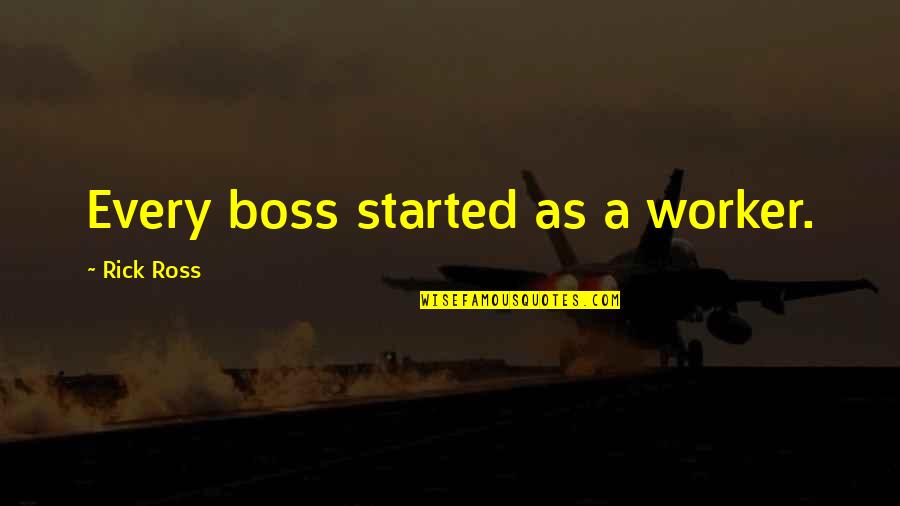 Rick Ross Quotes By Rick Ross: Every boss started as a worker. Rick Ross Quotes By Rick Ross: Every boss started as a worker.