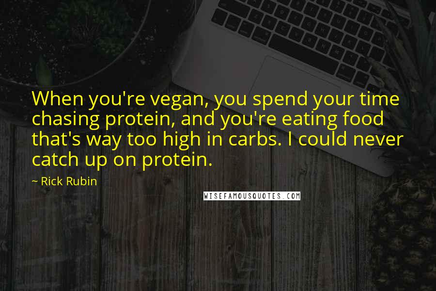 Rick Rubin quotes: When you're vegan, you spend your time chasing protein, and you're eating food that's way too high in carbs. I could never catch up on protein.
