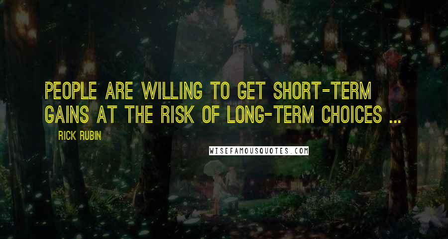 Rick Rubin quotes: People are willing to get short-term gains at the risk of long-term choices ...