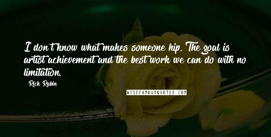 Rick Rubin quotes: I don't know what makes someone hip. The goal is artist achievement and the best work we can do with no limitation.