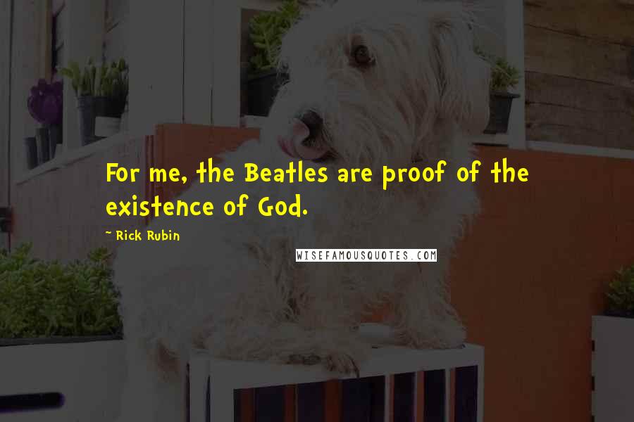 Rick Rubin quotes: For me, the Beatles are proof of the existence of God.