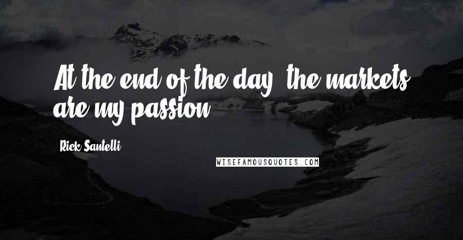 Rick Santelli quotes: At the end of the day, the markets are my passion.