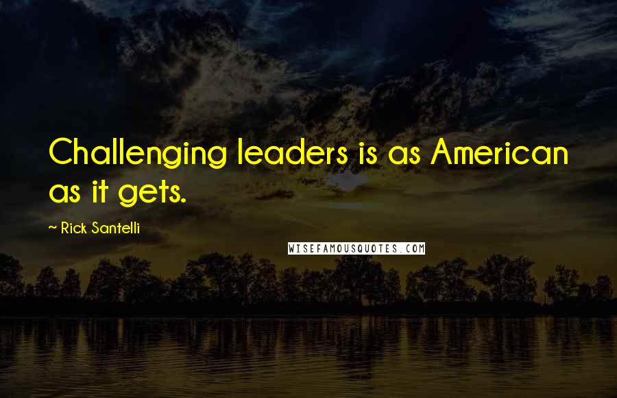 Rick Santelli quotes: Challenging leaders is as American as it gets.