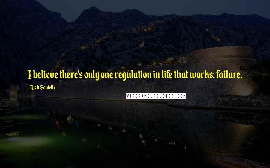 Rick Santelli quotes: I believe there's only one regulation in life that works: failure.