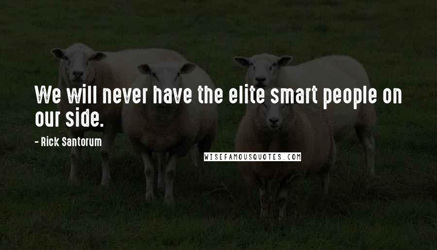 Rick Santorum quotes: We will never have the elite smart people on our side.