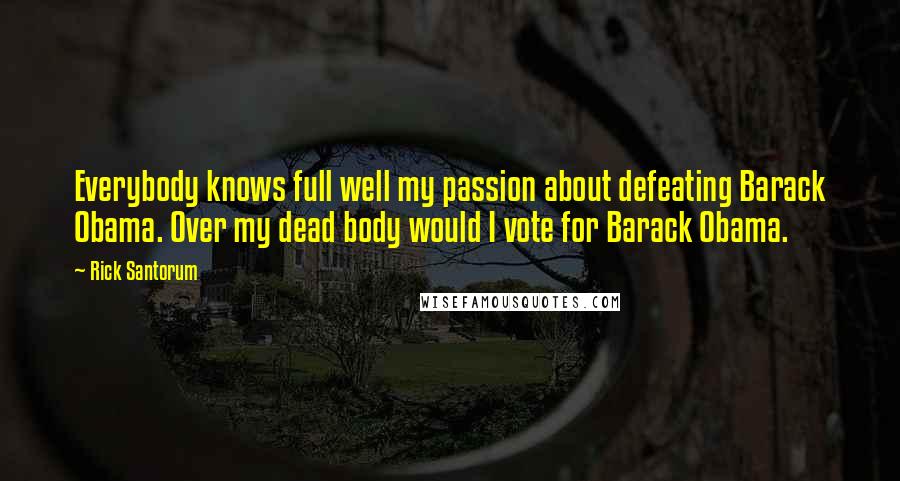 Rick Santorum quotes: Everybody knows full well my passion about defeating Barack Obama. Over my dead body would I vote for Barack Obama.