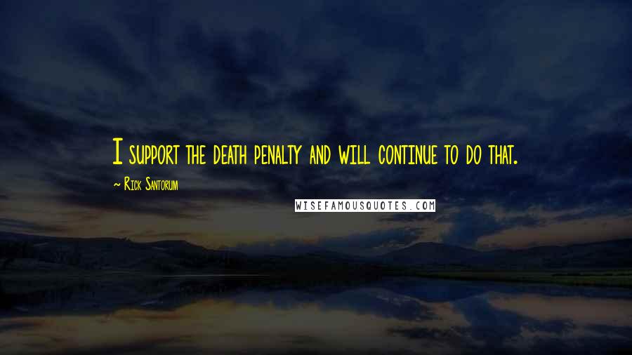 Rick Santorum quotes: I support the death penalty and will continue to do that.
