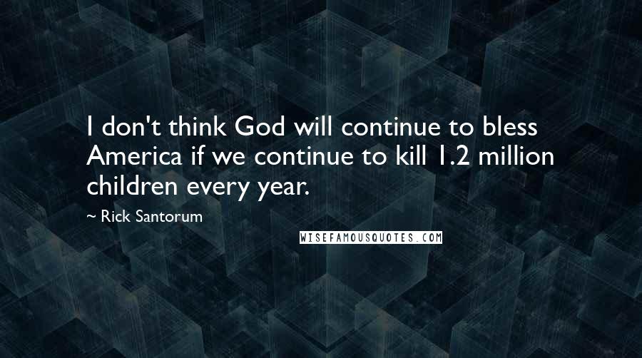 Rick Santorum quotes: I don't think God will continue to bless America if we continue to kill 1.2 million children every year.