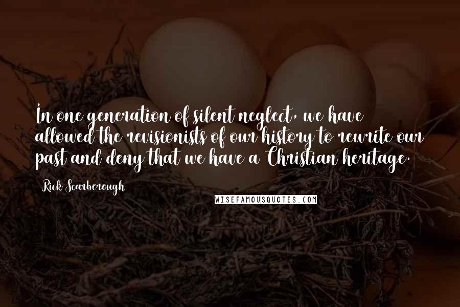 Rick Scarborough quotes: In one generation of silent neglect, we have allowed the revisionists of our history to rewrite our past and deny that we have a Christian heritage.