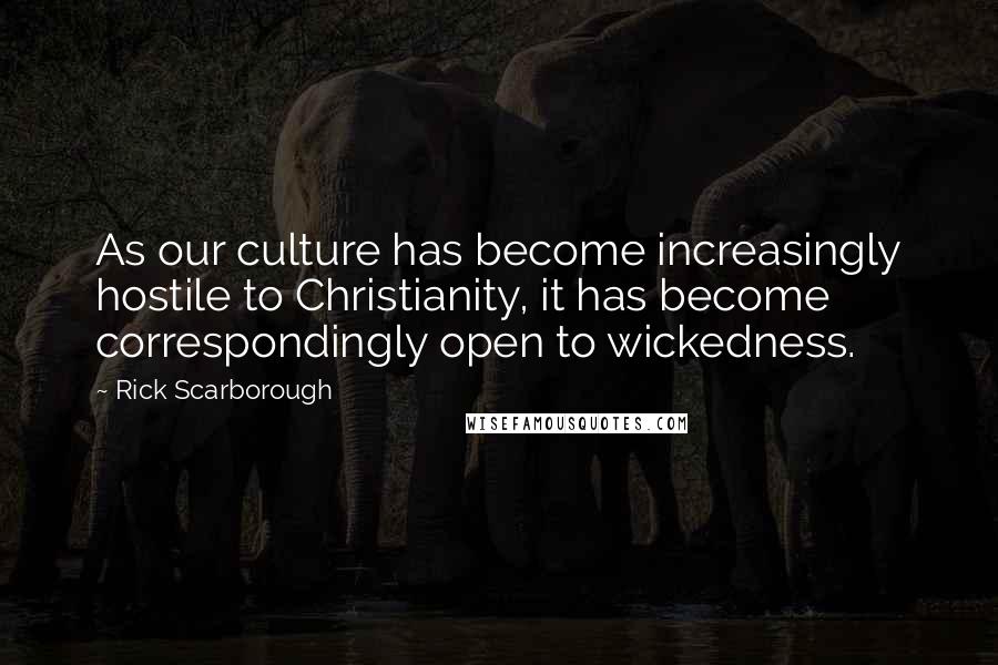 Rick Scarborough quotes: As our culture has become increasingly hostile to Christianity, it has become correspondingly open to wickedness.