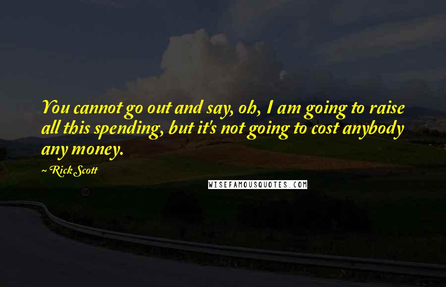 Rick Scott quotes: You cannot go out and say, oh, I am going to raise all this spending, but it's not going to cost anybody any money.