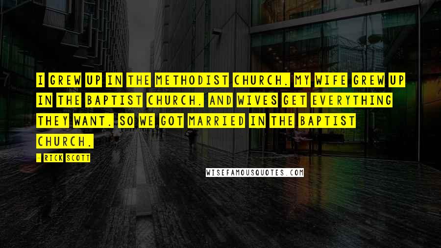 Rick Scott quotes: I grew up in the Methodist church. My wife grew up in the Baptist church. And wives get everything they want. So we got married in the Baptist church.