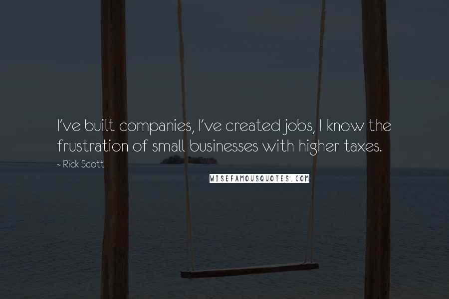 Rick Scott quotes: I've built companies, I've created jobs, I know the frustration of small businesses with higher taxes. Rick Scott quotes: I've built companies, I've created jobs, I know the frustration of small businesses with higher taxes.