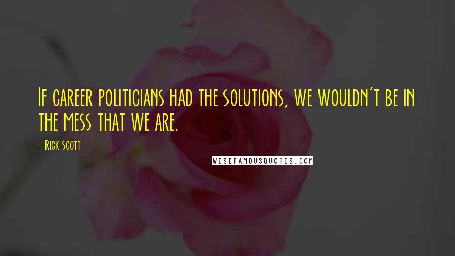 Rick Scott quotes: If career politicians had the solutions, we wouldn't be in the mess that we are.