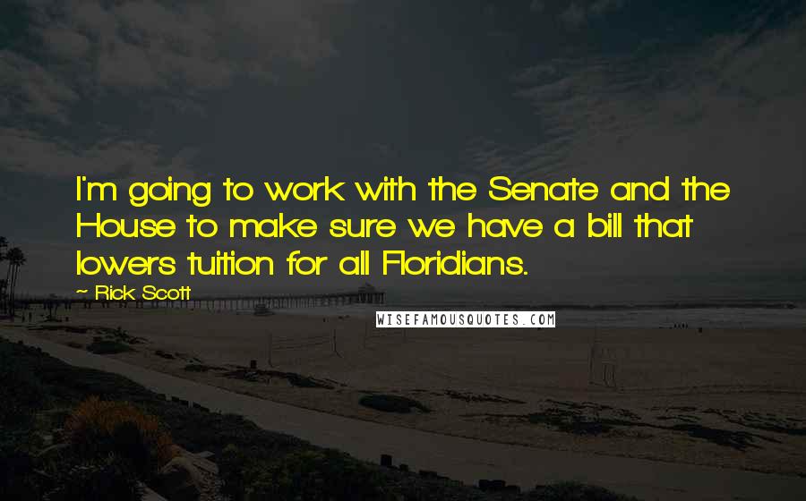 Rick Scott quotes: I'm going to work with the Senate and the House to make sure we have a bill that lowers tuition for all Floridians. Rick Scott quotes: I'm going to work with the Senate and the House to make sure we have a bill that lowers tuition for all Floridians.