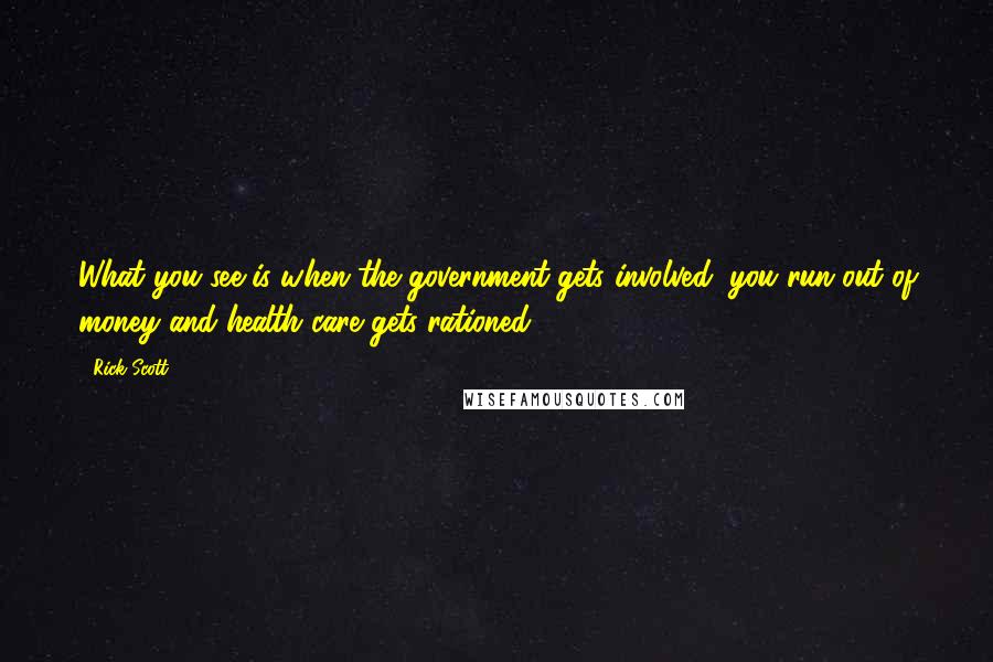 Rick Scott quotes: What you see is when the government gets involved, you run out of money and health care gets rationed. Rick Scott quotes: What you see is when the government gets involved, you run out of money and health care gets rationed.