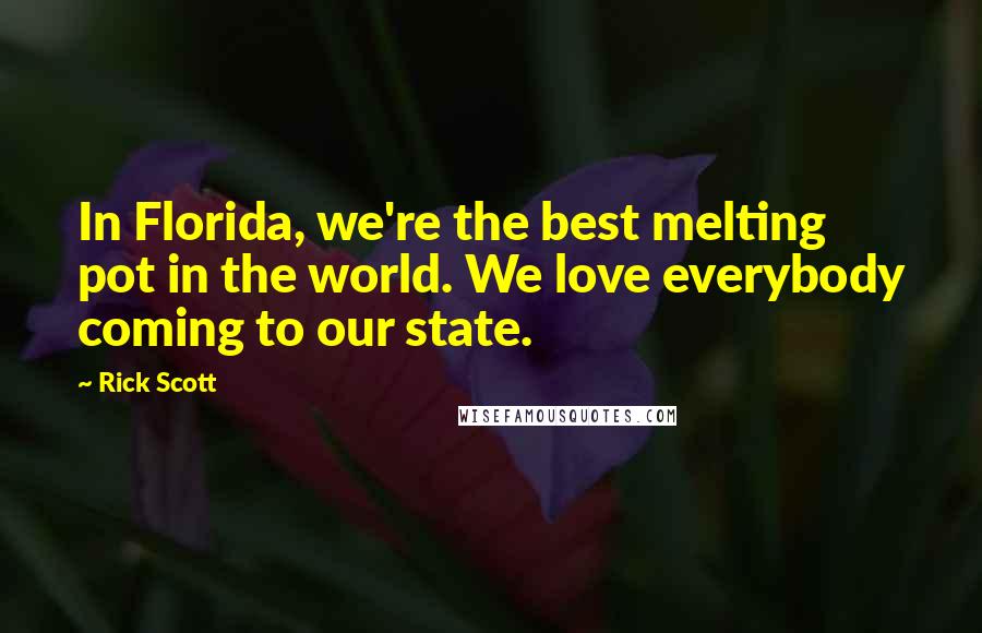 Rick Scott quotes: In Florida, we're the best melting pot in the world. We love everybody coming to our state.