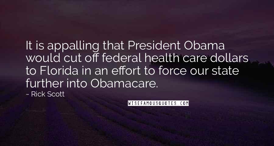 Rick Scott quotes: It is appalling that President Obama would cut off federal health care dollars to Florida in an effort to force our state further into Obamacare. Rick Scott quotes: It is appalling that President Obama would cut off federal health care dollars to Florida in an effort to force our state further into Obamacare.