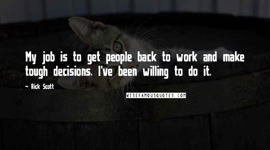 Rick Scott quotes: My job is to get people back to work and make tough decisions. I've been willing to do it.