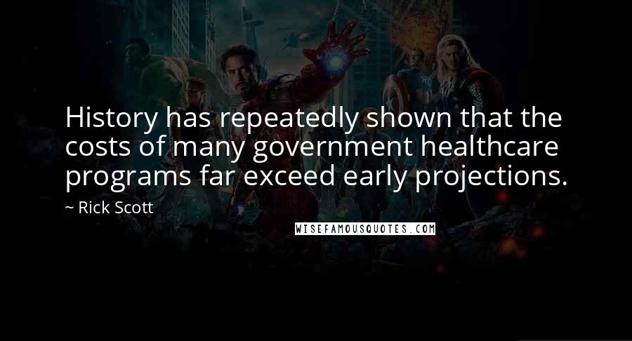 Rick Scott quotes: History has repeatedly shown that the costs of many government healthcare programs far exceed early projections. Rick Scott quotes: History has repeatedly shown that the costs of many government healthcare programs far exceed early projections.