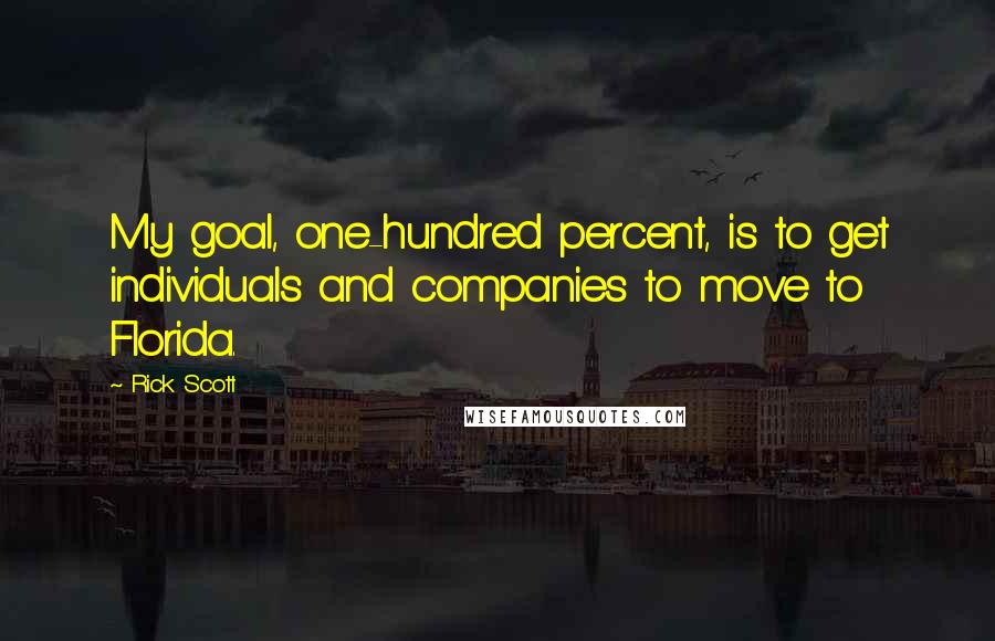 Rick Scott quotes: My goal, one-hundred percent, is to get individuals and companies to move to Florida.