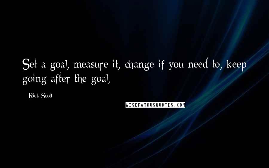 Rick Scott quotes: Set a goal, measure it, change if you need to, keep going after the goal,