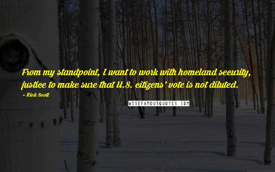 Rick Scott quotes: From my standpoint, I want to work with homeland security, justice to make sure that U.S. citizens' vote is not diluted.