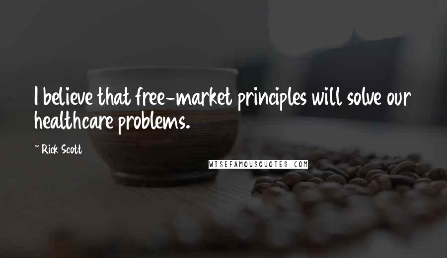 Rick Scott quotes: I believe that free-market principles will solve our healthcare problems.