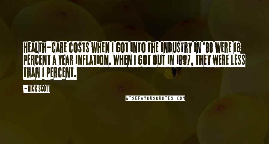 Rick Scott quotes: Health-care costs when I got into the industry in '88 were 16 percent a year inflation. When I got out in 1997, they were less than 1 percent. Rick Scott quotes: Health-care costs when I got into the industry in '88 were 16 percent a year inflation. When I got out in 1997, they were less than 1 percent.