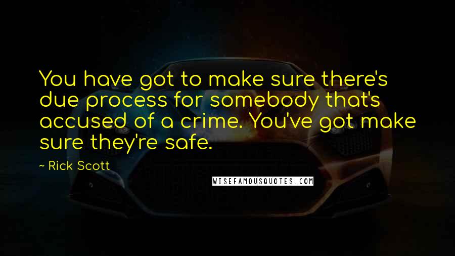 Rick Scott quotes: You have got to make sure there's due process for somebody that's accused of a crime. You've got make sure they're safe. Rick Scott quotes: You have got to make sure there's due process for somebody that's accused of a crime. You've got make sure they're safe.