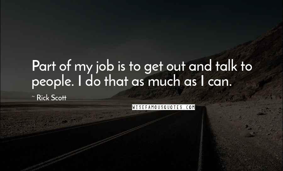 Rick Scott quotes: Part of my job is to get out and talk to people. I do that as much as I can.