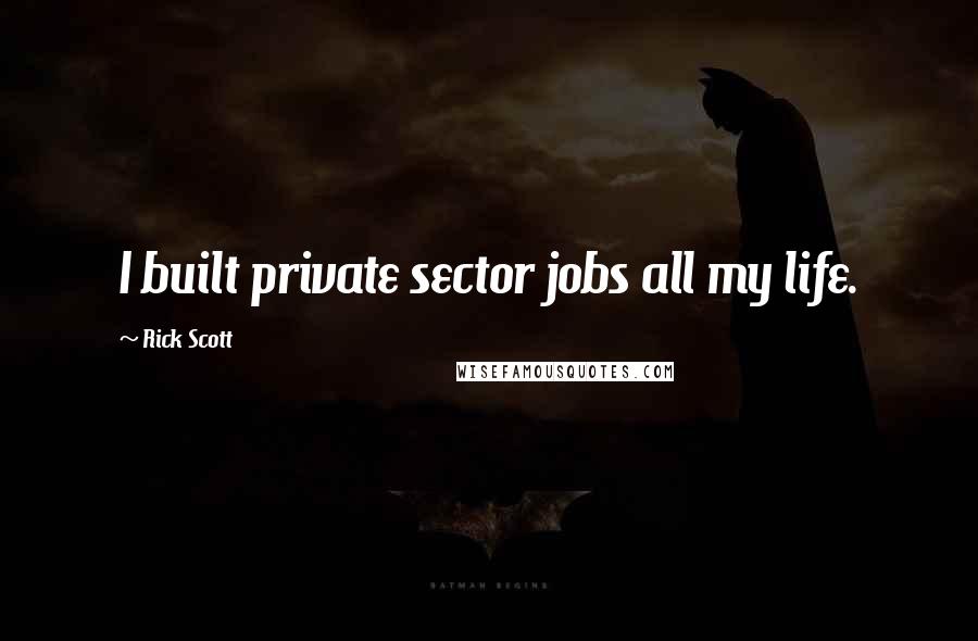 Rick Scott quotes: I built private sector jobs all my life.
