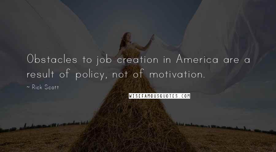 Rick Scott quotes: Obstacles to job creation in America are a result of policy, not of motivation.