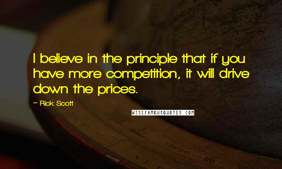 Rick Scott quotes: I believe in the principle that if you have more competition, it will drive down the prices.