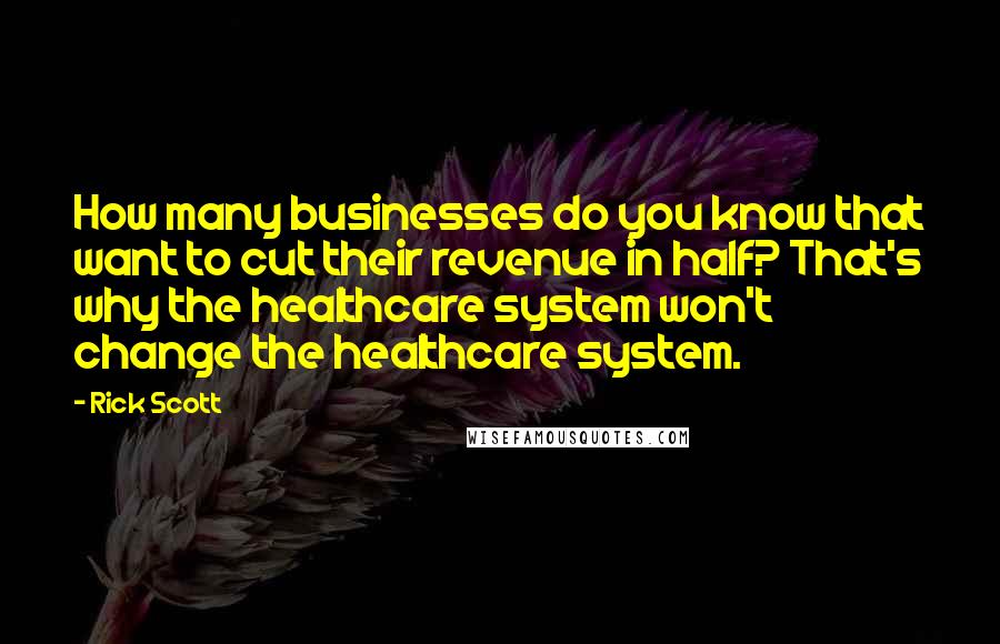 Rick Scott quotes: How many businesses do you know that want to cut their revenue in half? That's why the healthcare system won't change the healthcare system. Rick Scott quotes: How many businesses do you know that want to cut their revenue in half? That's why the healthcare system won't change the healthcare system.