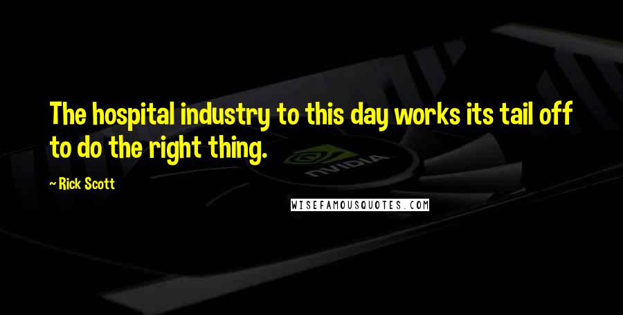 Rick Scott quotes: The hospital industry to this day works its tail off to do the right thing.