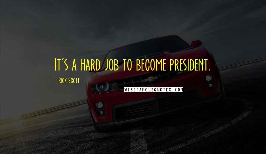 Rick Scott quotes: It's a hard job to become president.