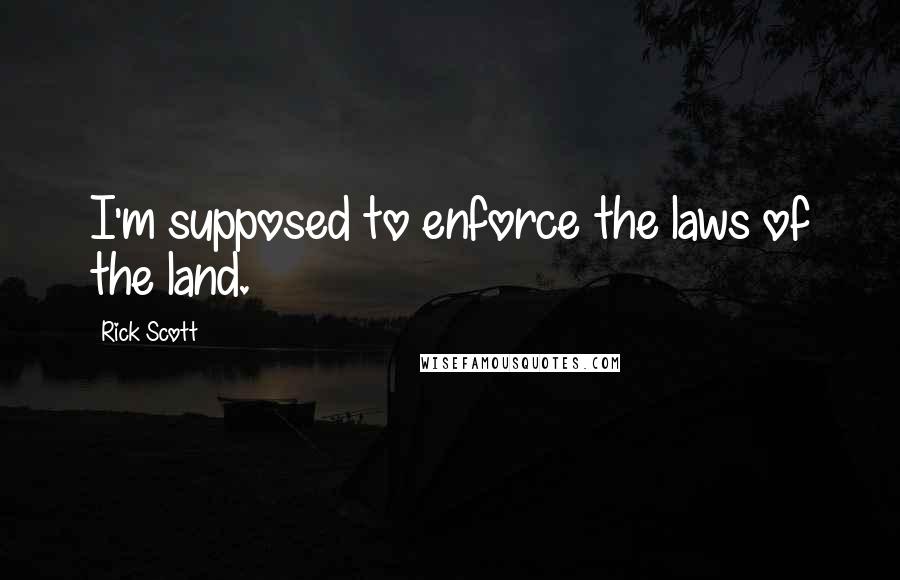 Rick Scott quotes: I'm supposed to enforce the laws of the land.
