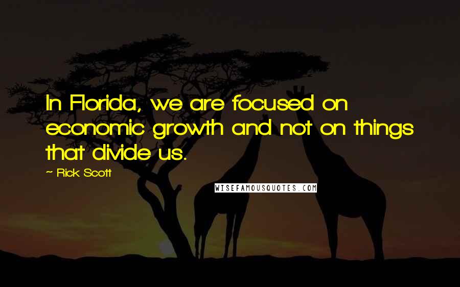 Rick Scott quotes: In Florida, we are focused on economic growth and not on things that divide us.