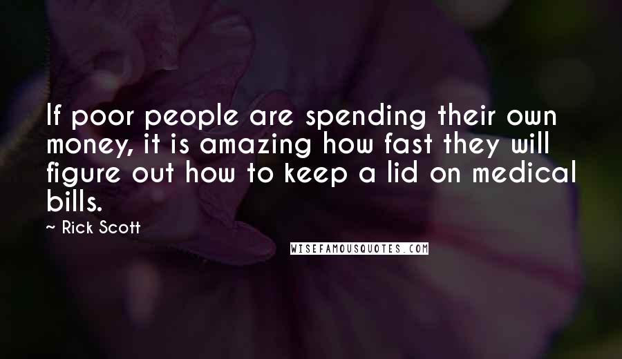 Rick Scott quotes: If poor people are spending their own money, it is amazing how fast they will figure out how to keep a lid on medical bills. Rick Scott quotes: If poor people are spending their own money, it is amazing how fast they will figure out how to keep a lid on medical bills.