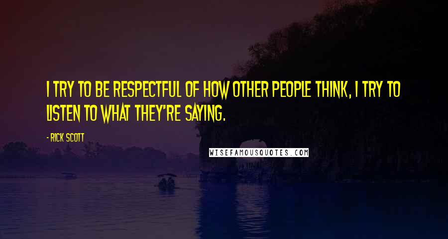 Rick Scott quotes: I try to be respectful of how other people think, I try to listen to what they're saying.