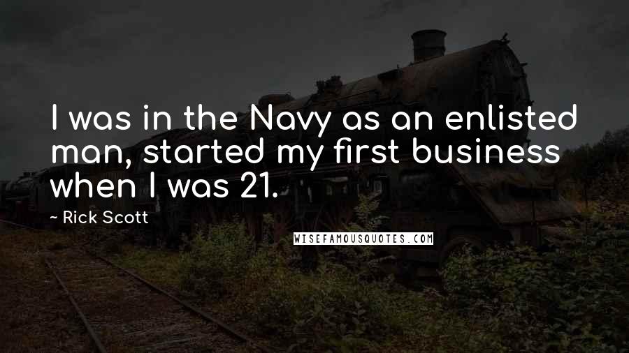 Rick Scott quotes: I was in the Navy as an enlisted man, started my first business when I was 21.