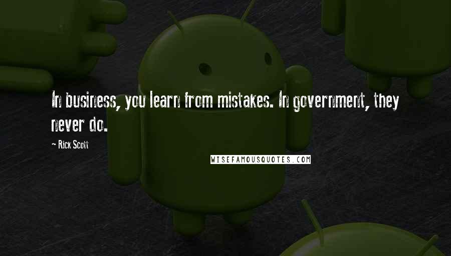 Rick Scott quotes: In business, you learn from mistakes. In government, they never do.