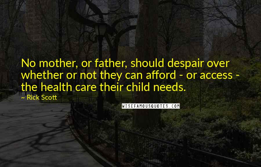 Rick Scott quotes: No mother, or father, should despair over whether or not they can afford - or access - the health care their child needs. Rick Scott quotes: No mother, or father, should despair over whether or not they can afford - or access - the health care their child needs.