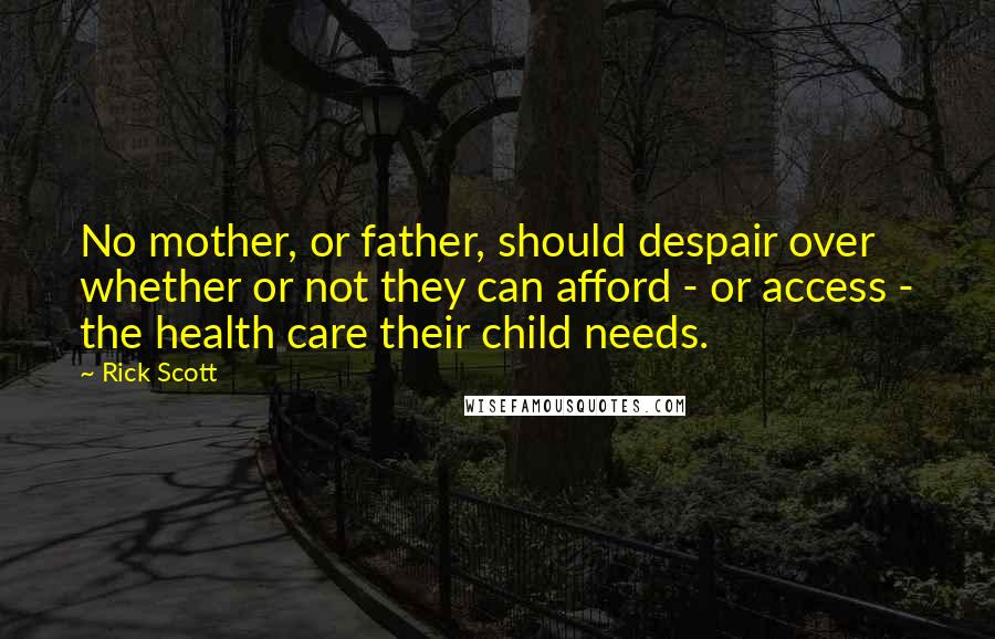 Rick Scott quotes: No mother, or father, should despair over whether or not they can afford - or access - the health care their child needs.